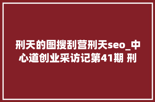 刑天的图搜刮营刑天seo_中心道创业采访记第41期 刑天营销首创人 刑天的图搜刮营刑天seo_中心道创业采访记第41期 刑天营销首创人 神马SEO