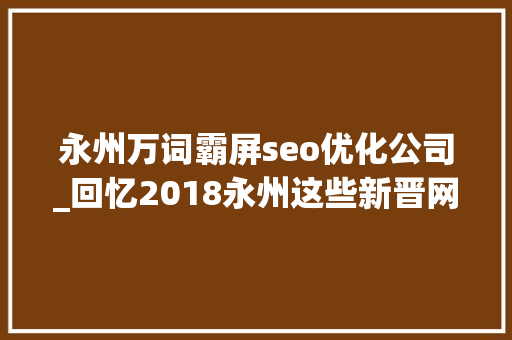 永州万词霸屏seo优化公司_回忆2018永州这些新晋网红景点圈粉无数