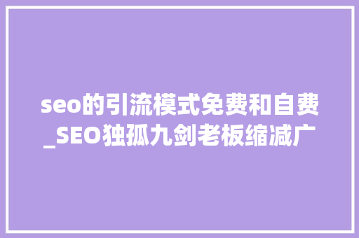 seo的引流模式免费和自费_SEO独孤九剑老板缩减广告预算学会SEO能免费引流 seo的引流模式免费和自费_SEO独孤九剑老板缩减广告预算学会SEO能免费引流 必应SEO