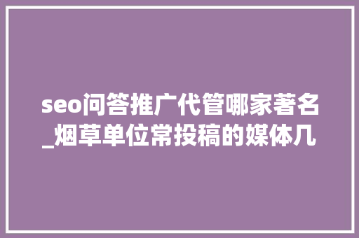 seo问答推广代管哪家著名_烟草单位常投稿的媒体几乎不拒稿发稿合作联系序言星软文平台 seo问答推广代管哪家著名_烟草单位常投稿的媒体几乎不拒稿发稿合作联系序言星软文平台 网站建设公司