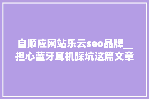 自顺应网站乐云seo品牌__担心蓝牙耳机踩坑这篇文章保你无忧 自顺应网站乐云seo品牌__担心蓝牙耳机踩坑这篇文章保你无忧 必应SEO