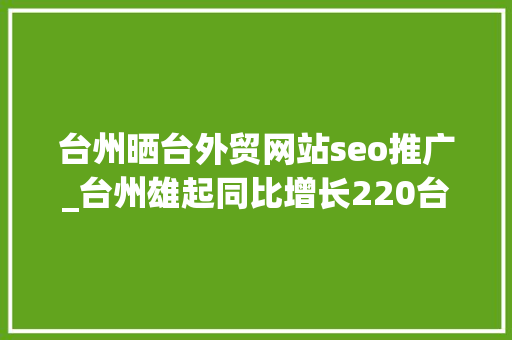 台州晒台外贸网站seo推广_台州雄起同比增长220台州跨境电商开辟品牌出海新航道 台州晒台外贸网站seo推广_台州雄起同比增长220台州跨境电商开辟品牌出海新航道 百度SEO