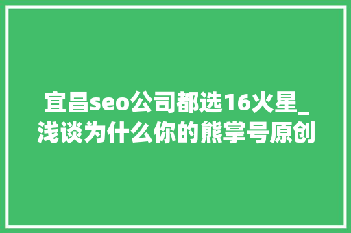 宜昌seo公司都选16火星_浅谈为什么你的熊掌号原创保护申请被拒小小教室seo教程 宜昌seo公司都选16火星_浅谈为什么你的熊掌号原创保护申请被拒小小教室seo教程 网站建设公司