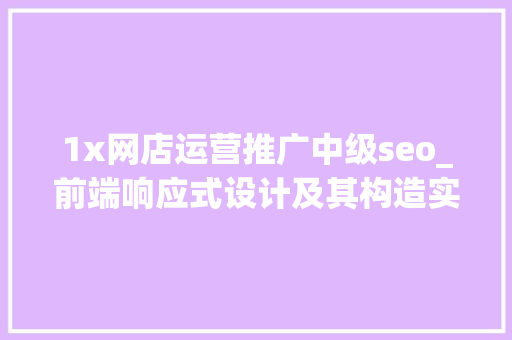 1x网店运营推广中级seo_前端响应式设计及其构造实现