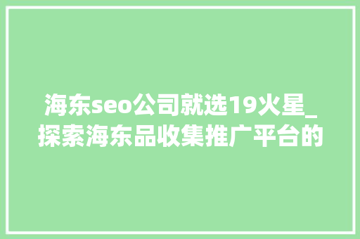 海东seo公司就选19火星_探索海东品收集推广平台的软文宣告渠道 海东seo公司就选19火星_探索海东品收集推广平台的软文宣告渠道 神马SEO