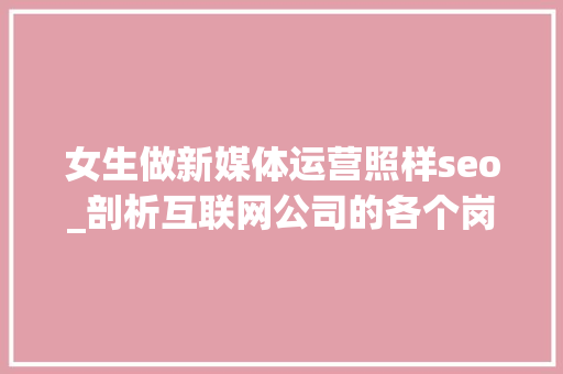 女生做新媒体运营照样seo_剖析互联网公司的各个岗位来看看女生高考应该选什么专业