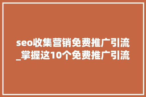 seo收集营销免费推广引流_掌握这10个免费推广引流渠道获得无限商机 SEO关键词 seo收集营销免费推广引流_掌握这10个免费推广引流渠道获得无限商机 seo收集营销免费推广引流_掌握这10个免费推广引流渠道获得无限商机 SEO关键词