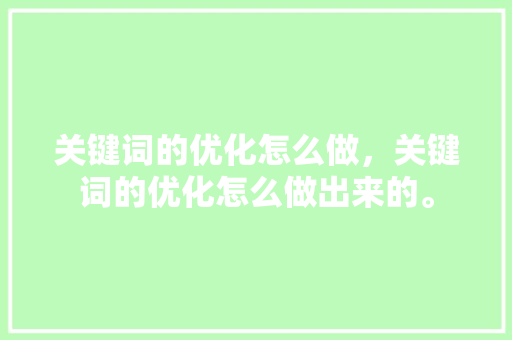 关键词的优化怎么做，关键词的优化怎么做出来的。 关键词的优化怎么做，关键词的优化怎么做出来的。 SEO关键词