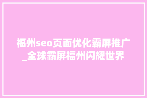 福州seo页面优化霸屏推广_全球霸屏福州闪耀世界