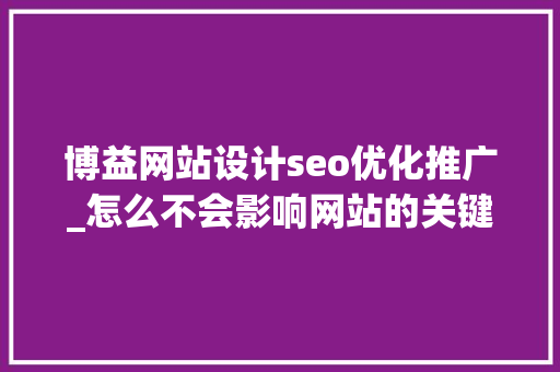 博益网站设计seo优化推广_怎么不会影响网站的关键词排名呢 博益网站设计seo优化推广_怎么不会影响网站的关键词排名呢 网站建设公司
