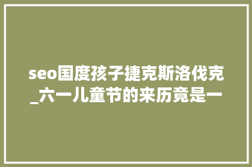 seo国度孩子捷克斯洛伐克_六一儿童节的来历竟是一场悲剧88名孩童被屠杀 必应SEO seo国度孩子捷克斯洛伐克_六一儿童节的来历竟是一场悲剧88名孩童被屠杀 seo国度孩子捷克斯洛伐克_六一儿童节的来历竟是一场悲剧88名孩童被屠杀 必应SEO