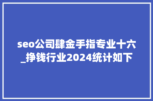 seo公司肆金手指专业十六_挣钱行业2024统计如下 seo公司肆金手指专业十六_挣钱行业2024统计如下 网站建设公司