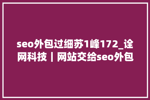 seo外包过细苏1峰172_诠网科技｜网站交给seo外包公司你知道具体优化流程吗 seo外包过细苏1峰172_诠网科技｜网站交给seo外包公司你知道具体优化流程吗 百度SEO