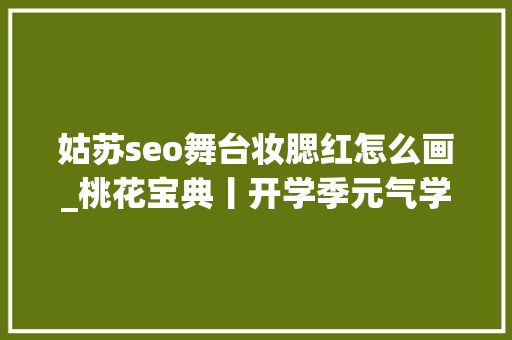 姑苏seo舞台妆腮红怎么画_桃花宝典丨开学季元气学生妆做最亮眼的girl