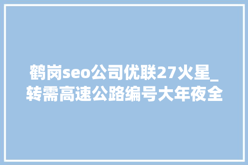 鹤岗seo公司优联27火星_转需高速公路编号大年夜全新老司机必备