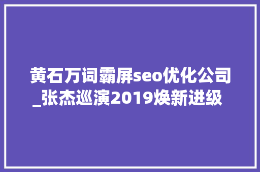 黄石万词霸屏seo优化公司_张杰巡演2019焕新进级 牵手大年夜麦网打造新标杆