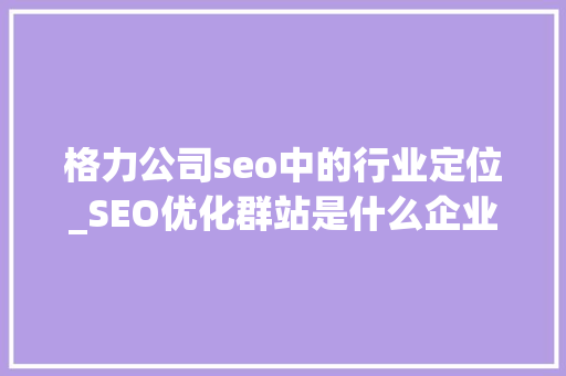 格力公司seo中的行业定位_SEO优化群站是什么企业做群站效果为什么会好 格力公司seo中的行业定位_SEO优化群站是什么企业做群站效果为什么会好 必应SEO