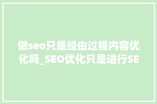 做seo只是经由过程内容优化吗_SEO优化只是进行SEO优化吗 做seo只是经由过程内容优化吗_SEO优化只是进行SEO优化吗 SEO关键词
