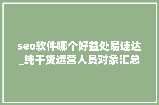seo软件哪个好益处易速达_纯干货运营人员对象汇总史上最全 seo软件哪个好益处易速达_纯干货运营人员对象汇总史上最全 搜狗SEO
