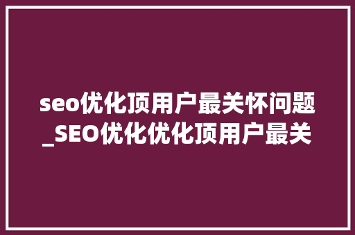seo优化顶用户最关怀问题_SEO优化优化顶用户最关心问题