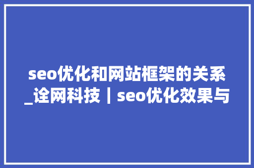 seo优化和网站框架的关系_诠网科技｜seo优化效果与网站根本框架关键词构造有关 seo优化和网站框架的关系_诠网科技｜seo优化效果与网站根本框架关键词构造有关 SEO关键词