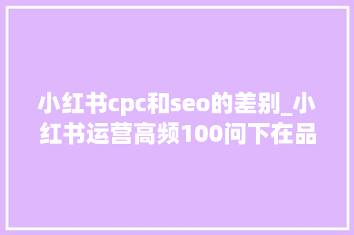 小红书cpc和seo的差别_小红书运营高频100问下在品牌投放渠道比较多时怎么测算小红书roi投放CPC爆文投到什么程度可以停投 小红书cpc和seo的差别_小红书运营高频100问下在品牌投放渠道比较多时怎么测算小红书roi投放CPC爆文投到什么程度可以停投 搜狗SEO