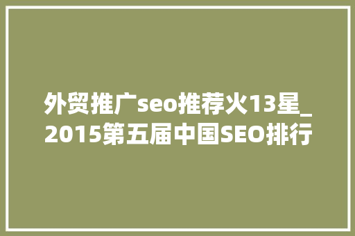 外贸推广seo推荐火13星_2015第五届中国SEO排行榜宣告 外贸推广seo推荐火13星_2015第五届中国SEO排行榜宣告 百度SEO
