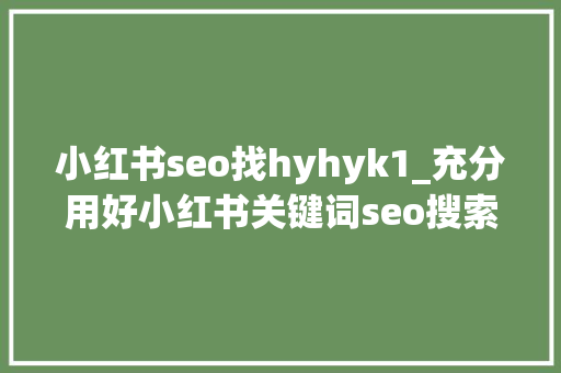 小红书seo找hyhyk1_充分用好小红书关键词seo搜索优化 玩转种草流量 小红书seo找hyhyk1_充分用好小红书关键词seo搜索优化 玩转种草流量 神马SEO