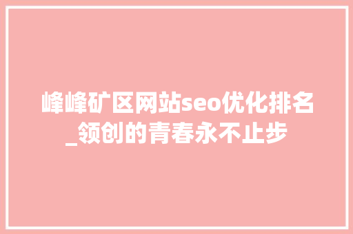 峰峰矿区网站seo优化排名_领创的青春永不止步 峰峰矿区网站seo优化排名_领创的青春永不止步 搜狗SEO