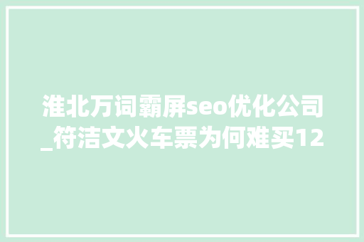 淮北万词霸屏seo优化公司_符洁文火车票为何难买12306与抢票软件的斗智斗勇史 淮北万词霸屏seo优化公司_符洁文火车票为何难买12306与抢票软件的斗智斗勇史 必应SEO