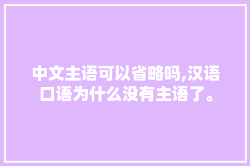 中文主语可以省略吗,汉语口语为什么没有主语了。
