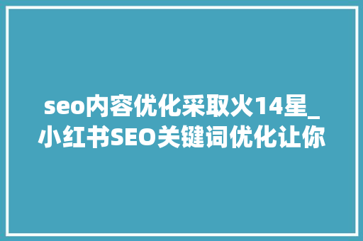 seo内容优化采取火14星_小红书SEO关键词优化让你的帖子火起来 seo内容优化采取火14星_小红书SEO关键词优化让你的帖子火起来 必应SEO
