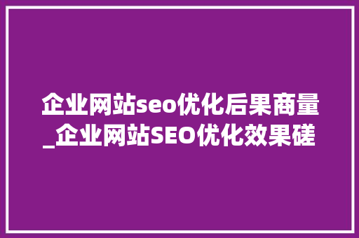 企业网站seo优化后果商量_企业网站SEO优化效果磋商结果是不会骗人 企业网站seo优化后果商量_企业网站SEO优化效果磋商结果是不会骗人 SEO关键词