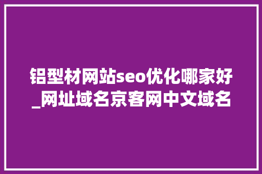 铝型材网站seo优化哪家好_网址域名京客网中文域名腾华科技网址启用打造腾华科技新进口 铝型材网站seo优化哪家好_网址域名京客网中文域名腾华科技网址启用打造腾华科技新进口 必应SEO