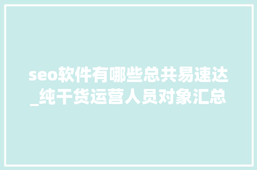 seo软件有哪些总共易速达_纯干货运营人员对象汇总史上最全 必应SEO seo软件有哪些总共易速达_纯干货运营人员对象汇总史上最全 seo软件有哪些总共易速达_纯干货运营人员对象汇总史上最全 必应SEO