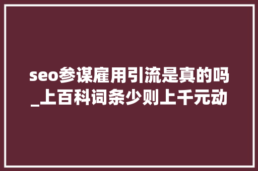 seo参谋雇用引流是真的吗_上百科词条少则上千元动则上万元的骗局你正在经历吗