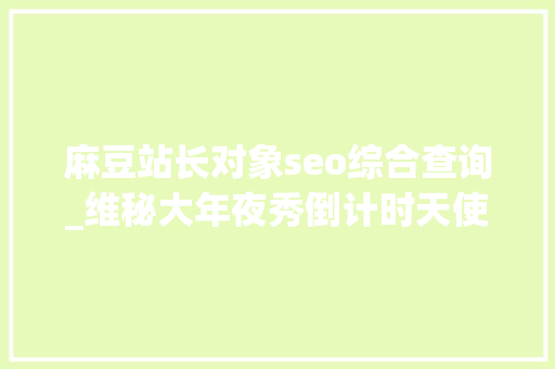 麻豆站长对象seo综合查询_维秘大年夜秀倒计时天使麻豆们纷纷前往后台试装 麻豆站长对象seo综合查询_维秘大年夜秀倒计时天使麻豆们纷纷前往后台试装 必应SEO
