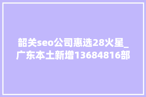 韶关seo公司惠选28火星_广东本土新增13684816部分场所暂停营业广州从化通知布告→