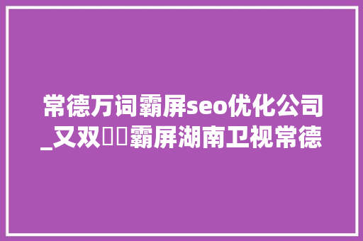 常德万词霸屏seo优化公司_又双叒叕霸屏湖南卫视常德都做了些什么 常德万词霸屏seo优化公司_又双叒叕霸屏湖南卫视常德都做了些什么 必应SEO