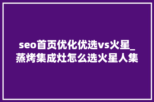 seo首页优化优选vs火星_蒸烤集成灶怎么选火星人集成灶超值选购清单必看