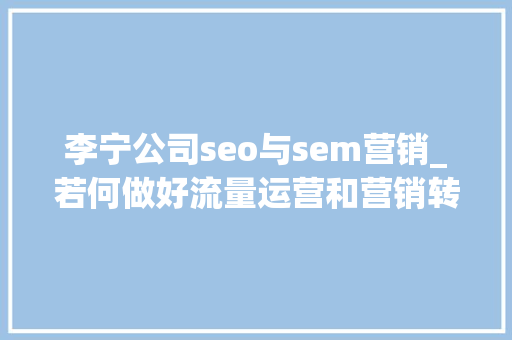 李宁公司seo与sem营销_若何做好流量运营和营销转化链路的设计