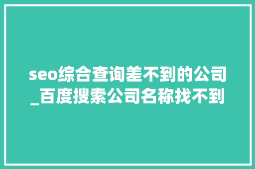 seo综合查询差不到的公司_百度搜索公司名称找不到公司网站该若何处理 seo综合查询差不到的公司_百度搜索公司名称找不到公司网站该若何处理 神马SEO
