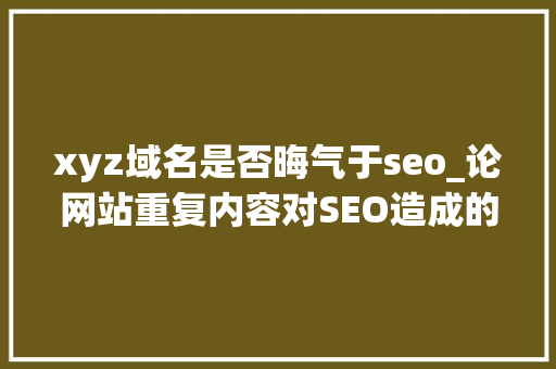 xyz域名是否晦气于seo_论网站重复内容对SEO造成的影响 xyz域名是否晦气于seo_论网站重复内容对SEO造成的影响 搜狗SEO