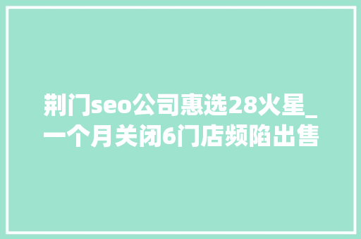 荆门seo公司惠选28火星_一个月关闭6门店频陷出售传闻沃尔玛中国将有何新动作 荆门seo公司惠选28火星_一个月关闭6门店频陷出售传闻沃尔玛中国将有何新动作 神马SEO