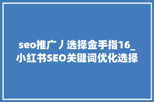 seo推广丿选择金手指16_小红书SEO关键词优化选择全攻略让你的笔记更吸睛 必应SEO seo推广丿选择金手指16_小红书SEO关键词优化选择全攻略让你的笔记更吸睛 seo推广丿选择金手指16_小红书SEO关键词优化选择全攻略让你的笔记更吸睛 必应SEO