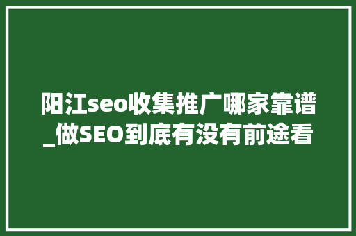 阳江seo收集推广哪家靠谱_做SEO到底有没有前途看完这篇文章你就明白了 阳江seo收集推广哪家靠谱_做SEO到底有没有前途看完这篇文章你就明白了 SEO关键词