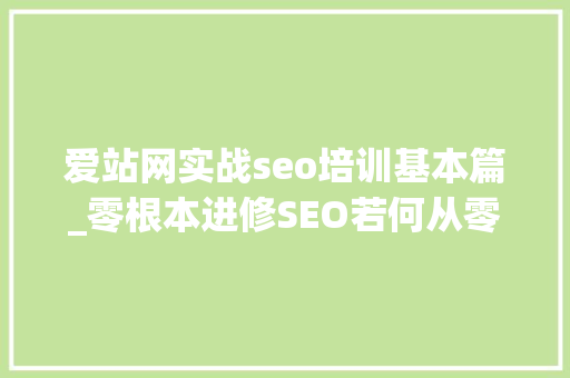 爱站网实战seo培训基本篇_零根本进修SEO若何从零开始进修SEO 爱站网实战seo培训基本篇_零根本进修SEO若何从零开始进修SEO SEO关键词