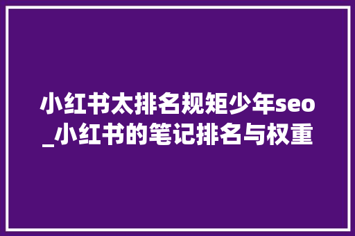 小红书太排名规矩少年seo_小红书的笔记排名与权重算法 小红书太排名规矩少年seo_小红书的笔记排名与权重算法 必应SEO