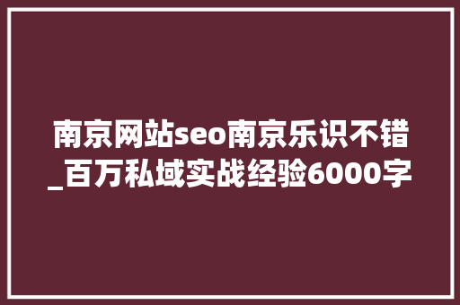 南京网站seo南京乐识不错_百万私域实战经验6000字搭建私域体系 南京网站seo南京乐识不错_百万私域实战经验6000字搭建私域体系 搜狗SEO