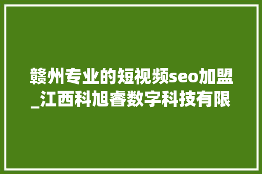 赣州专业的短视频seo加盟_江西科旭睿数字科技有限公司简介